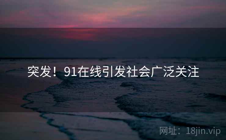 突发!91在线引发社会广泛关注 突发!91在线引发社会广泛关注