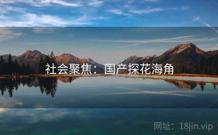 社会聚焦：国产探花海角