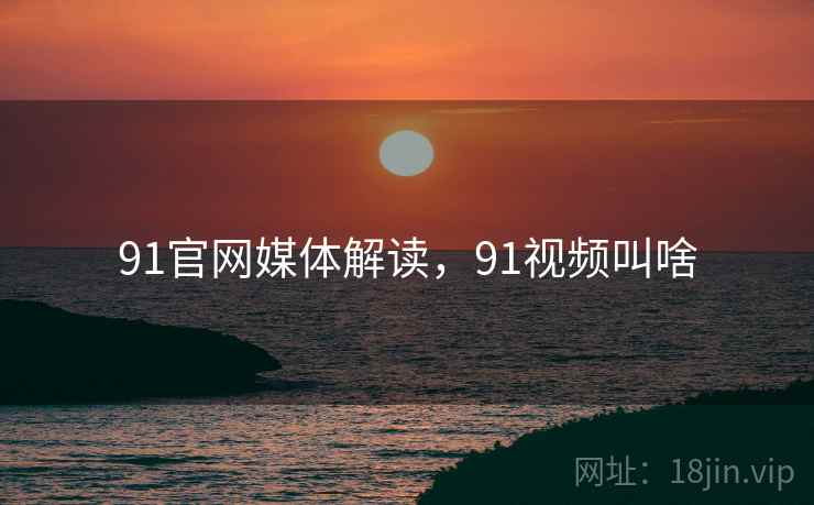 91官网媒体解读,91视频叫啥 91官网媒体解读,91视频叫啥