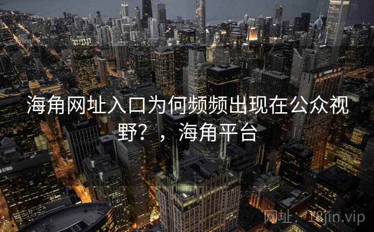 海角网址入口为何频频出现在公众视野?,海角平台 海角网址入口为何频频出现在公众视野?,海角平台