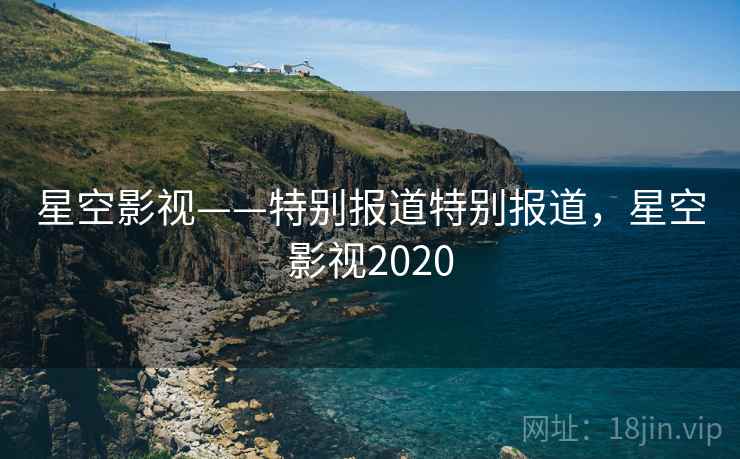 星空影视——特别报道特别报道，星空影视2020