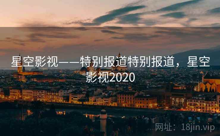 星空影视——特别报道特别报道，星空影视2020
