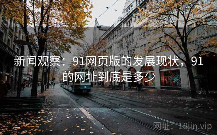 新闻观察：91网页版的发展现状，91的网址到底是多少