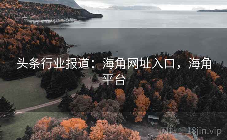 头条行业报道:海角网址入口,海角平台 头条行业报道:海角网址入口,海角平台