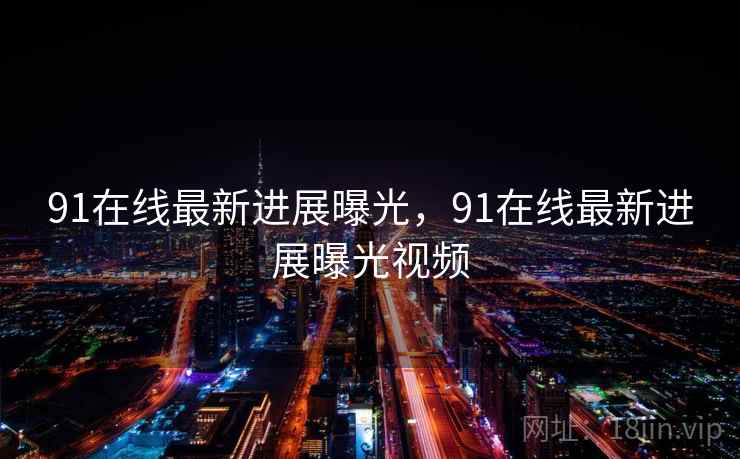 91在线最新进展曝光，91在线最新进展曝光视频
