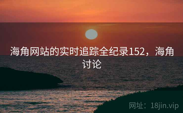 海角网站的实时追踪全纪录152,海角讨论 海角网站的实时追踪全纪录152,海角讨论