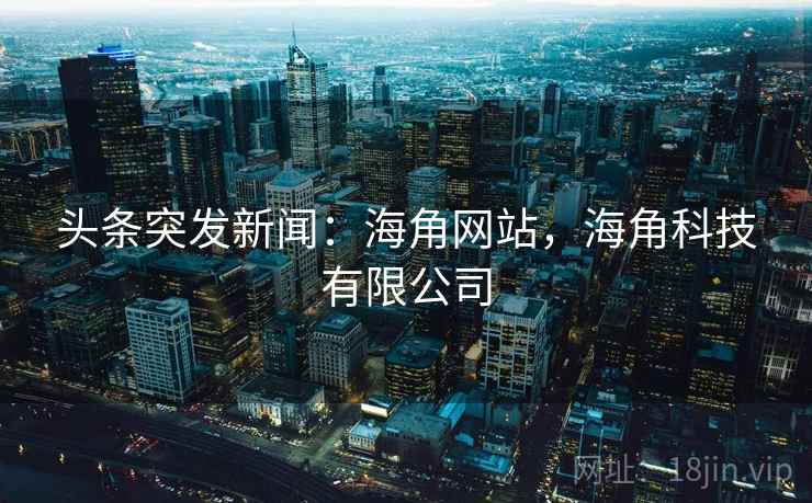 头条突发新闻：海角网站，海角科技有限公司