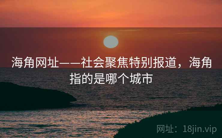 海角网址——社会聚焦特别报道，海角指的是哪个城市
