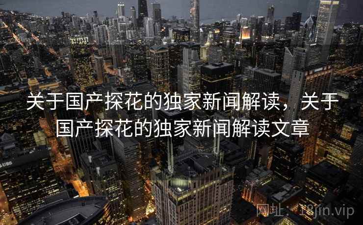 关于国产探花的独家新闻解读，关于国产探花的独家新闻解读文章