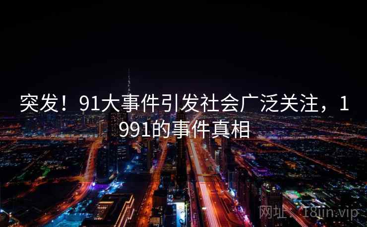 突发！91大事件引发社会广泛关注，1991的事件真相