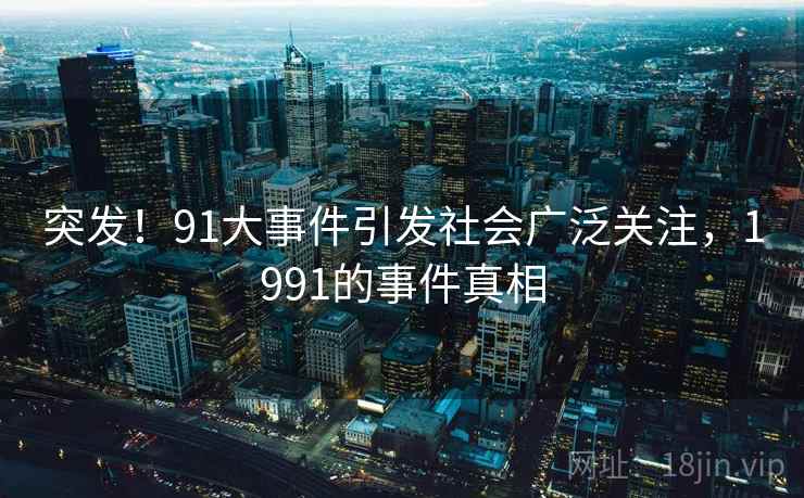 突发！91大事件引发社会广泛关注，1991的事件真相