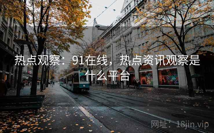 热点观察：91在线，热点资讯观察是什么平台