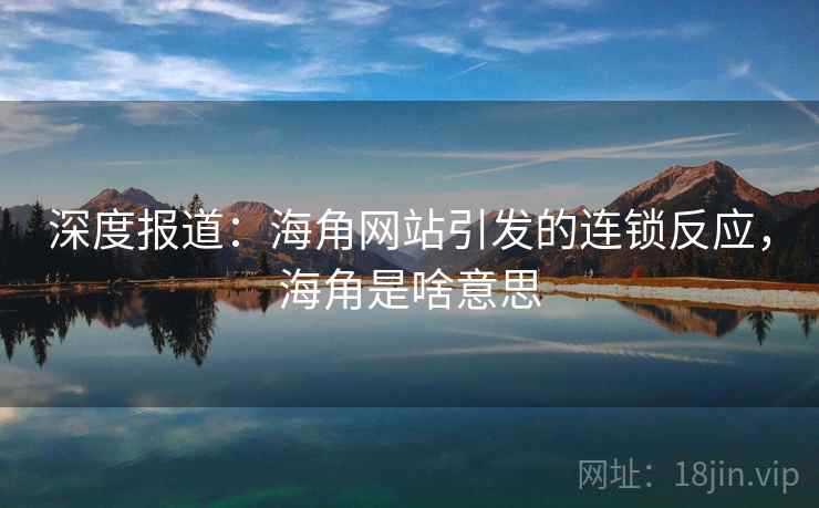 深度报道：海角网站引发的连锁反应，海角是啥意思