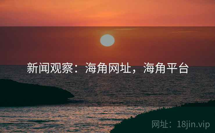 新闻观察：海角网址，海角平台