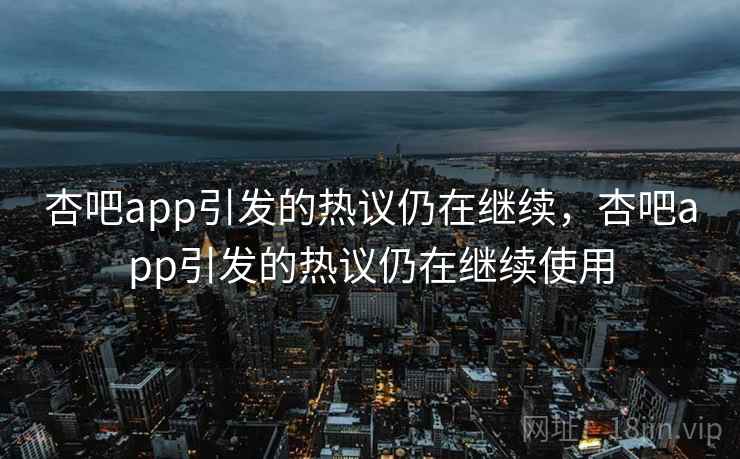 杏吧app引发的热议仍在继续，杏吧app引发的热议仍在继续使用