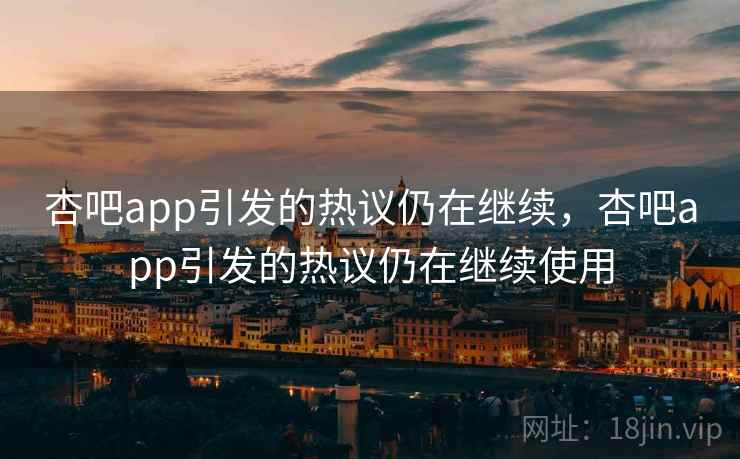 杏吧app引发的热议仍在继续，杏吧app引发的热议仍在继续使用
