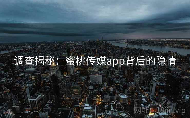 调查揭秘:蜜桃传媒app背后的隐情 调查揭秘:蜜桃传媒app背后的隐情