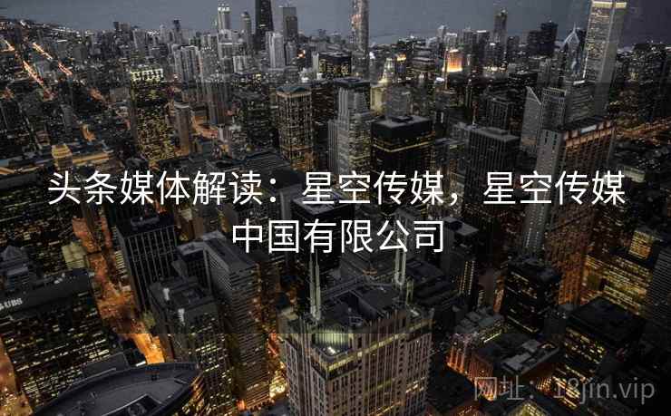头条媒体解读:星空传媒,星空传媒中国有限公司 头条媒体解读:星空传媒,星空传媒中国有限公司