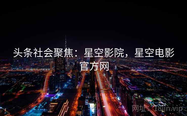 头条社会聚焦：星空影院，星空电影官方网