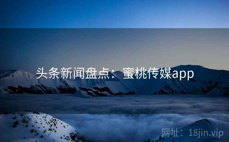 头条新闻盘点：蜜桃传媒app