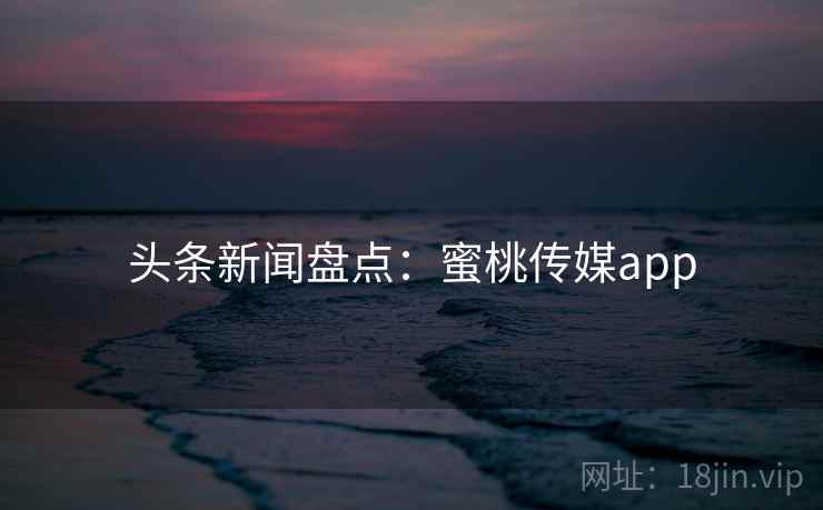 头条新闻盘点：蜜桃传媒app