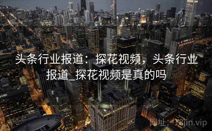 头条行业报道：探花视频，头条行业报道_探花视频是真的吗