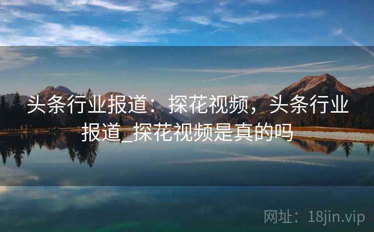 头条行业报道：探花视频，头条行业报道_探花视频是真的吗