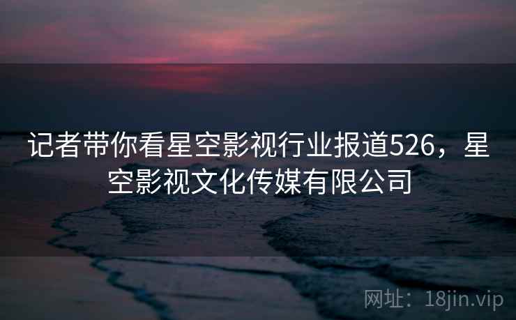 记者带你看星空影视行业报道526，星空影视文化传媒有限公司